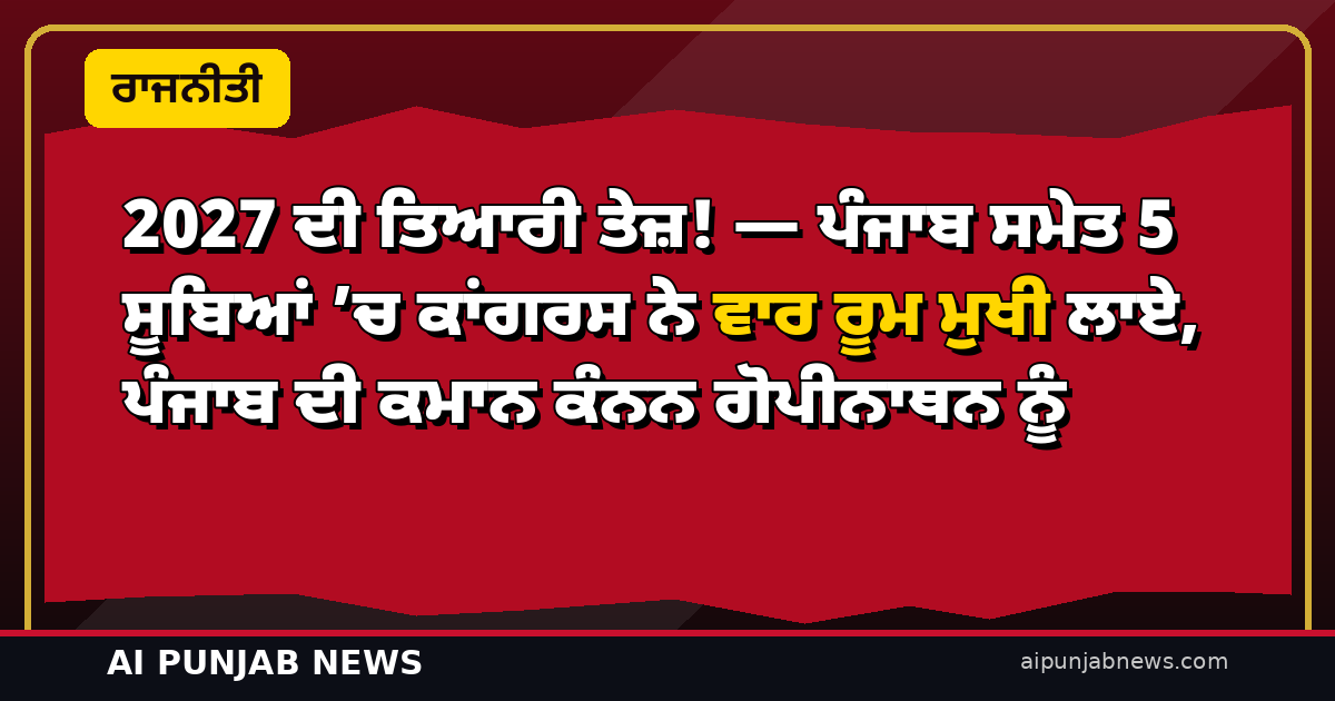 2027 ਦੀ ਤਿਆਰੀ ਤੇਜ਼! — ਪੰਜਾਬ ਸਮੇਤ 5 ਸੂਬਿਆਂ ’ਚ ਕਾਂਗਰਸ ਨੇ ਵਾਰ ਰੂਮ ਮੁਖੀ ਲਾਏ, ਪੰਜਾਬ ਦੀ ਕਮਾਨ ਕੰਨਨ ਗੋਪੀਨਾਥਨ ਨੂੰ