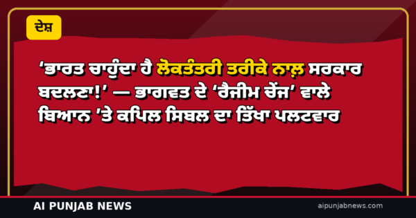 ‘ਭਾਰਤ ਚਾਹੁੰਦਾ ਹੈ ਲੋਕਤੰਤਰੀ ਤਰੀਕੇ ਨਾਲ਼ ਸਰਕਾਰ ਬਦਲਣਾ!’ — ਭਾਗਵਤ ਦੇ ‘ਰੈਜੀਮ ਚੇਂਜ’ ਵਾਲੇ ਬਿਆਨ ’ਤੇ ਕਪਿਲ ਸਿਬਲ ਦਾ ਤਿੱਖਾ ਪਲਟਵਾਰ