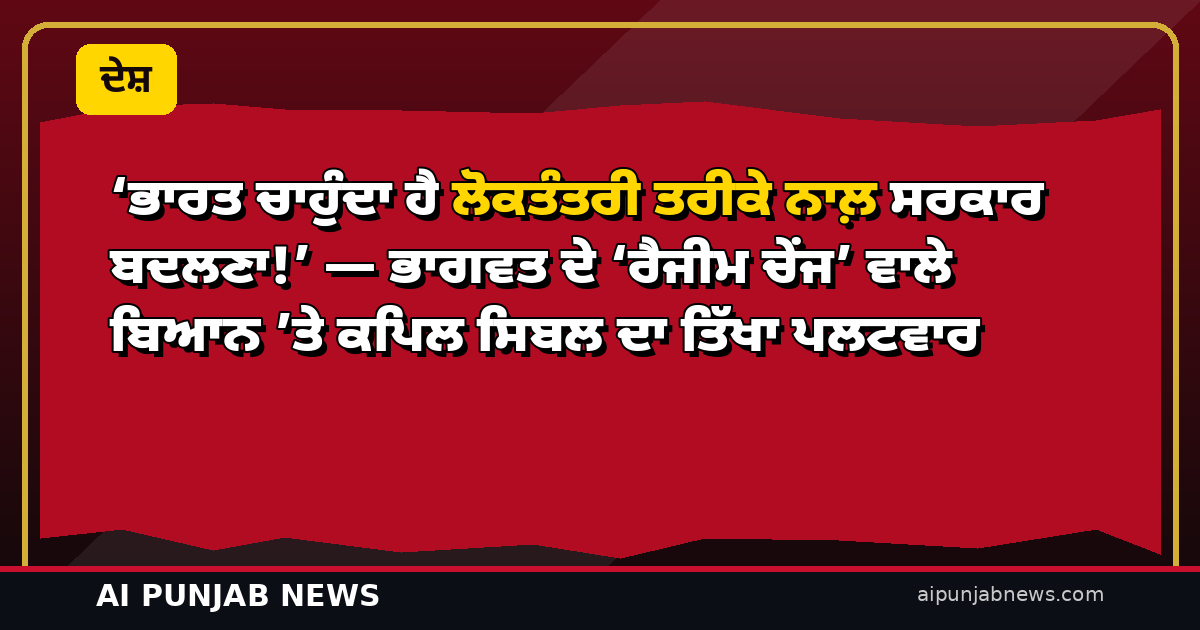 ‘ਭਾਰਤ ਚਾਹੁੰਦਾ ਹੈ ਲੋਕਤੰਤਰੀ ਤਰੀਕੇ ਨਾਲ਼ ਸਰਕਾਰ ਬਦਲਣਾ!’ — ਭਾਗਵਤ ਦੇ ‘ਰੈਜੀਮ ਚੇਂਜ’ ਵਾਲੇ ਬਿਆਨ ’ਤੇ ਕਪਿਲ ਸਿਬਲ ਦਾ ਤਿੱਖਾ ਪਲਟਵਾਰ