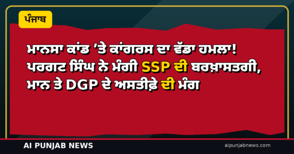 ਮਾਨਸਾ ਕਾਂਡ ’ਤੇ ਕਾਂਗਰਸ ਦਾ ਵੱਡਾ ਹਮਲਾ! ਪਰਗਟ ਸਿੰਘ ਨੇ ਮੰਗੀ SSP ਦੀ ਬਰਖ਼ਾਸਤਗੀ, ਮਾਨ ਤੇ DGP ਦੇ ਅਸਤੀਫ਼ੇ ਦੀ ਮੰਗ