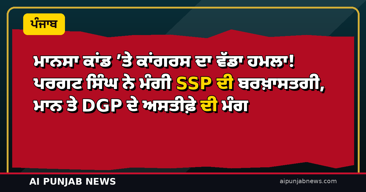 ਮਾਨਸਾ ਕਾਂਡ ’ਤੇ ਕਾਂਗਰਸ ਦਾ ਵੱਡਾ ਹਮਲਾ! ਪਰਗਟ ਸਿੰਘ ਨੇ ਮੰਗੀ SSP ਦੀ ਬਰਖ਼ਾਸਤਗੀ, ਮਾਨ ਤੇ DGP ਦੇ ਅਸਤੀਫ਼ੇ ਦੀ ਮੰਗ