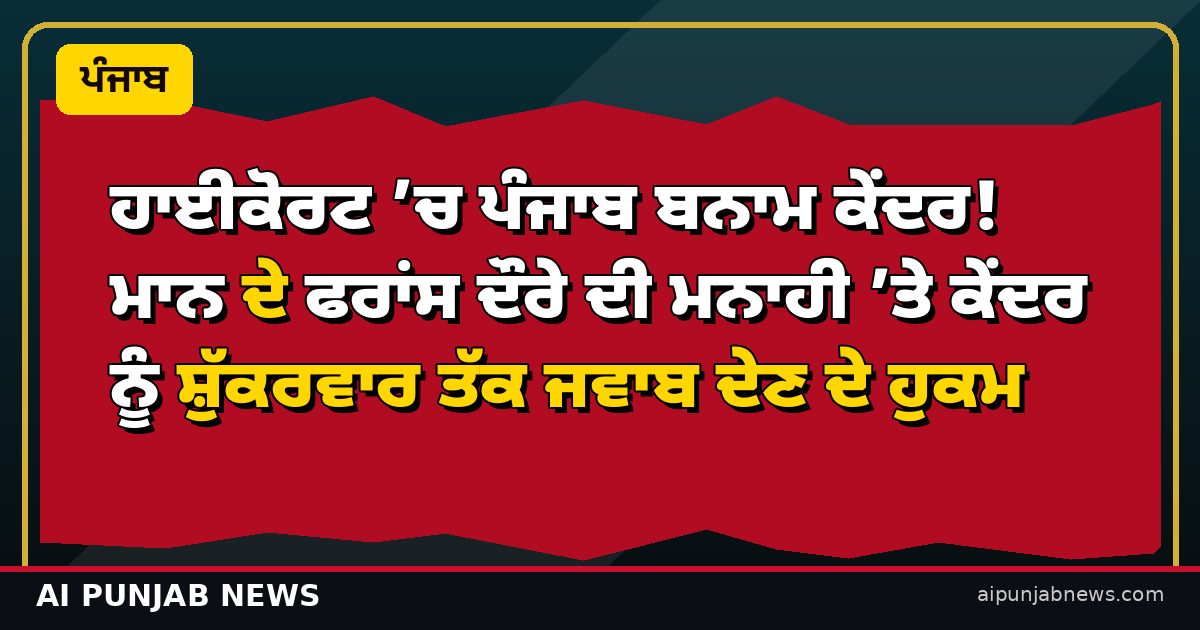 ਹਾਈਕੋਰਟ ’ਚ ਪੰਜਾਬ ਬਨਾਮ ਕੇਂਦਰ! ਮਾਨ ਦੇ ਫਰਾਂਸ ਦੌਰੇ ਦੀ ਮਨਾਹੀ ’ਤੇ ਕੇਂਦਰ ਨੂੰ ਸ਼ੁੱਕਰਵਾਰ ਤੱਕ ਜਵਾਬ ਦੇਣ ਦੇ ਹੁਕਮ