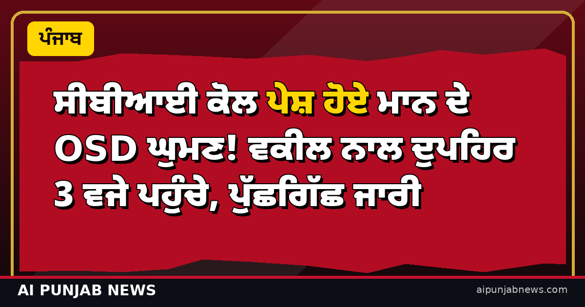 ਸੀਬੀਆਈ ਕੋਲ ਪੇਸ਼ ਹੋਏ ਮਾਨ ਦੇ OSD ਘੁਮਣ! ਵਕੀਲ ਨਾਲ ਦੁਪਹਿਰ 3 ਵਜੇ ਪਹੁੰਚੇ, ਪੁੱਛਗਿੱਛ ਜਾਰੀ
