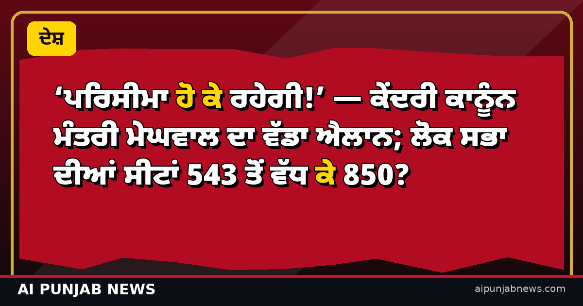 ਪਰਿਸੀਮਾ ਹੋ ਕੇ ਰਹੇਗੀ — ਕੇਂਦਰੀ ਕਾਨੂੰਨ ਮੰਤਰੀ ਮੇਘਵਾਲ