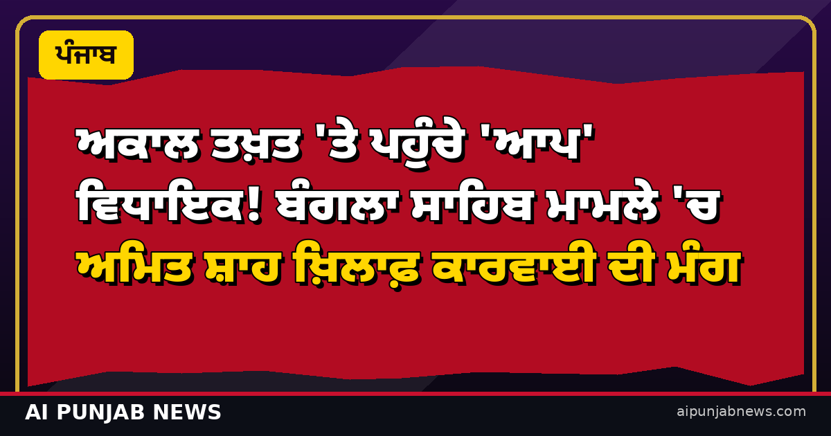 ਅਕਾਲ ਤਖ਼ਤ 'ਤੇ ਪਹੁੰਚੇ 'ਆਪ' ਵਿਧਾਇਕ! ਬੰਗਲਾ ਸਾਹਿਬ ਮਾਮਲੇ 'ਚ ਅਮਿਤ ਸ਼ਾਹ ਖ਼ਿਲਾਫ਼ ਕਾਰਵਾਈ ਦੀ ਮੰਗ