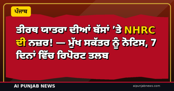 ਤੀਰਥ ਯਾਤਰਾ ਦੀਆਂ ਬੱਸਾਂ ’ਤੇ NHRC ਦੀ ਨਜ਼ਰ! — ਮੁੱਖ ਸਕੱਤਰ ਨੂੰ ਨੋਟਿਸ, 7 ਦਿਨਾਂ ਵਿੱਚ ਰਿਪੋਰਟ ਤਲਬ