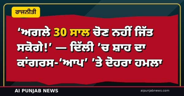 ‘ਅਗਲੇ 30 ਸਾਲ ਚੋਣ ਨਹੀਂ ਜਿੱਤ ਸਕੋਗੇ!’ — ਦਿੱਲੀ ’ਚ ਸ਼ਾਹ ਦਾ ਕਾਂਗਰਸ-‘ਆਪ’ ’ਤੇ ਦੋਹਰਾ ਹਮਲਾ, ਕਿਹਾ — ‘2030 ’ਚ ਵੀ ਵਾਰੀ ਨਹੀਂ ਆਏਗੀ’
