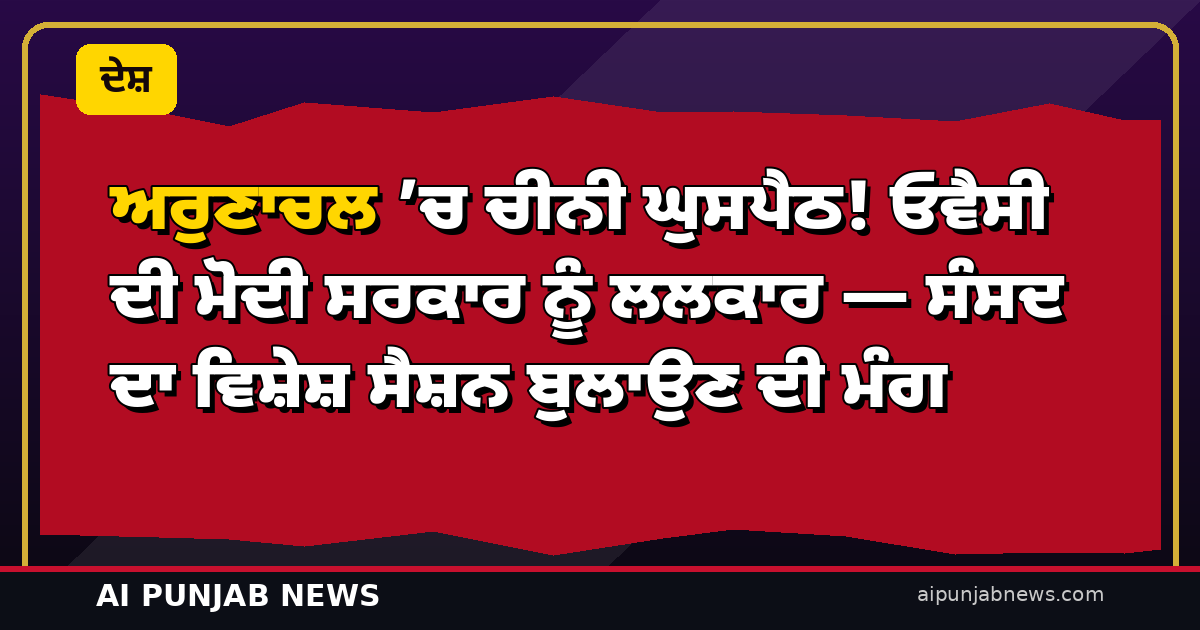 ਅਰੁਣਾਚਲ ’ਚ ਚੀਨੀ ਘੁਸਪੈਠ! ਓਵੈਸੀ ਦੀ ਮੋਦੀ ਸਰਕਾਰ ਨੂੰ ਲਲਕਾਰ — ਸੰਸਦ ਦਾ ਵਿਸ਼ੇਸ਼ ਸੈਸ਼ਨ ਬੁਲਾਉਣ ਦੀ ਮੰਗ