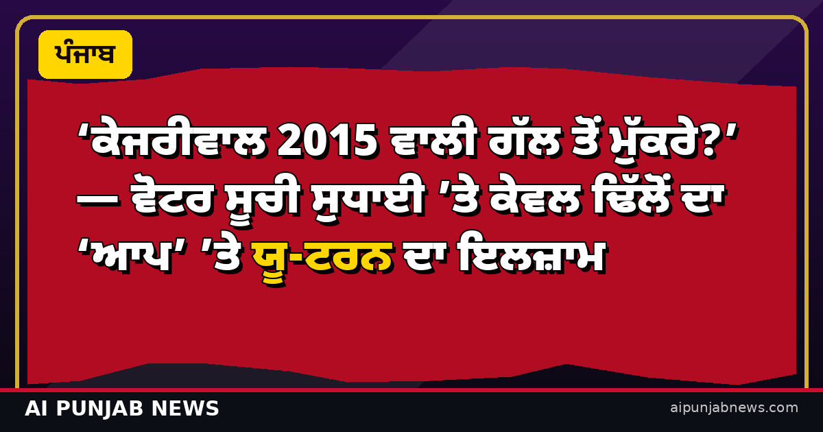 ‘ਕੇਜਰੀਵਾਲ 2015 ਵਾਲੀ ਗੱਲ ਤੋਂ ਮੁੱਕਰੇ?’ — ਵੋਟਰ ਸੂਚੀ ਸੁਧਾਈ ’ਤੇ ਕੇਵਲ ਢਿੱਲੋਂ ਦਾ ‘ਆਪ’ ’ਤੇ ਯੂ-ਟਰਨ ਦਾ ਇਲਜ਼ਾਮ