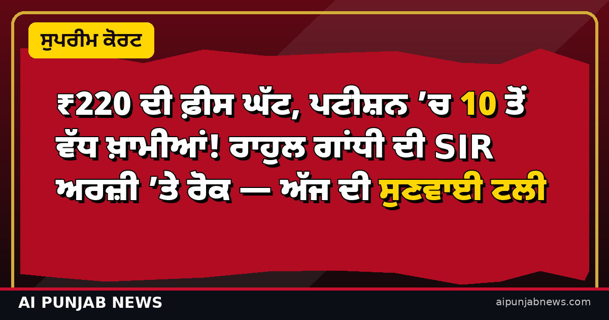 ₹220 ਦੀ ਫ਼ੀਸ ਘੱਟ, ਪਟੀਸ਼ਨ ’ਚ 10 ਤੋਂ ਵੱਧ ਖ਼ਾਮੀਆਂ! ਰਾਹੁਲ ਗਾਂਧੀ ਦੀ SIR ਅਰਜ਼ੀ ’ਤੇ ਰੋਕ — ਅੱਜ ਦੀ ਸੁਣਵਾਈ ਟਲੀ