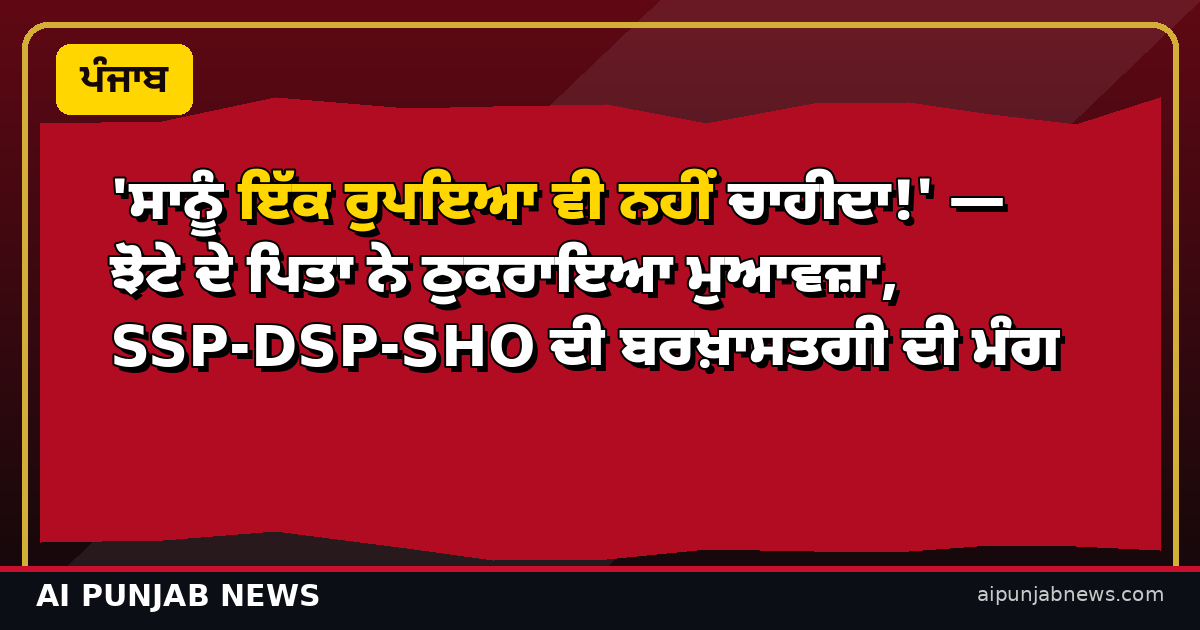'ਸਾਨੂੰ ਇੱਕ ਰੁਪਇਆ ਵੀ ਨਹੀਂ ਚਾਹੀਦਾ!' — ਝੋਟੇ ਦੇ ਪਿਤਾ ਨੇ ਠੁਕਰਾਇਆ ਮੁਆਵਜ਼ਾ, SSP-DSP-SHO ਦੀ ਬਰਖ਼ਾਸਤਗੀ ਦੀ ਮੰਗ