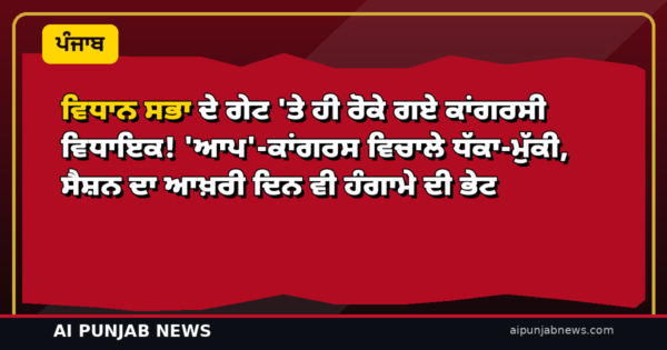 ਵਿਧਾਨ ਸਭਾ ਦੇ ਗੇਟ ‘ਤੇ ਹੀ ਰੋਕੇ ਗਏ ਕਾਂਗਰਸੀ ਵਿਧਾਇਕ! ‘ਆਪ’-ਕਾਂਗਰਸ ਵਿਚਾਲੇ ਧੱਕਾ-ਮੁੱਕੀ, ਸੈਸ਼ਨ ਦਾ ਆਖ਼ਰੀ ਦਿਨ ਵੀ ਹੰਗਾਮੇ ਦੀ ਭੇਟ