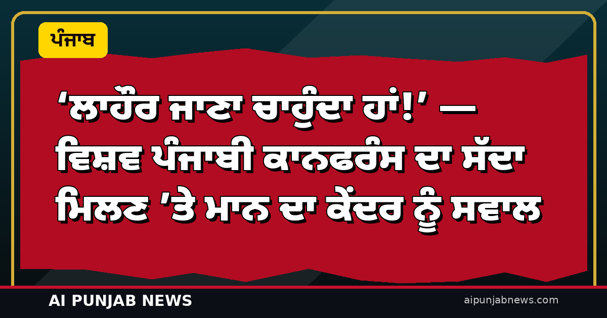 ‘ਲਾਹੌਰ ਜਾਣਾ ਚਾਹੁੰਦਾ ਹਾਂ!’ — ਵਿਸ਼ਵ ਪੰਜਾਬੀ ਕਾਨਫਰੰਸ ਦਾ ਸੱਦਾ ਮਿਲਣ ’ਤੇ ਮਾਨ ਦਾ ਕੇਂਦਰ ਨੂੰ ਸਵਾਲ