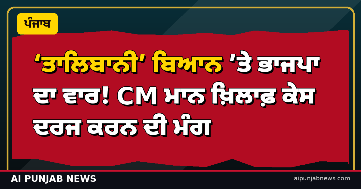 ‘ਤਾਲਿਬਾਨੀ’ ਬਿਆਨ ’ਤੇ ਭਾਜਪਾ ਦਾ ਵਾਰ! CM ਮਾਨ ਖ਼ਿਲਾਫ਼ ਕੇਸ ਦਰਜ ਕਰਨ ਦੀ ਮੰਗ