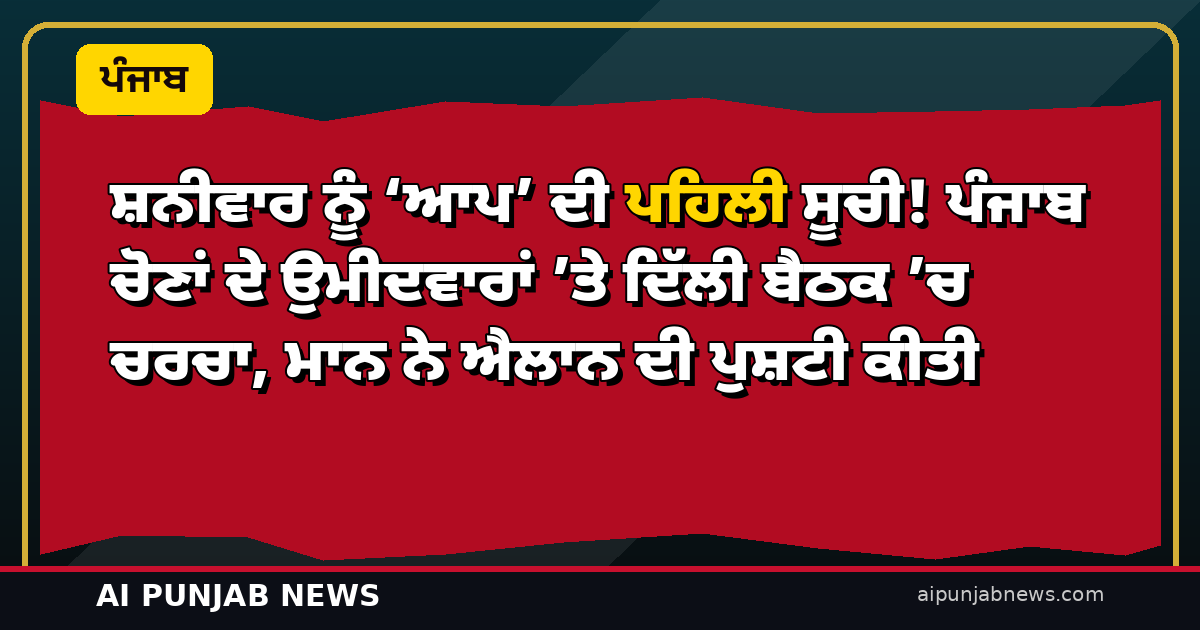ਸ਼ਨੀਵਾਰ ਨੂੰ ‘ਆਪ’ ਦੀ ਪਹਿਲੀ ਸੂਚੀ! ਪੰਜਾਬ ਚੋਣਾਂ ਦੇ ਉਮੀਦਵਾਰਾਂ ’ਤੇ ਦਿੱਲੀ ਬੈਠਕ ’ਚ ਚਰਚਾ, ਮਾਨ ਨੇ ਐਲਾਨ ਦੀ ਪੁਸ਼ਟੀ ਕੀਤੀ
