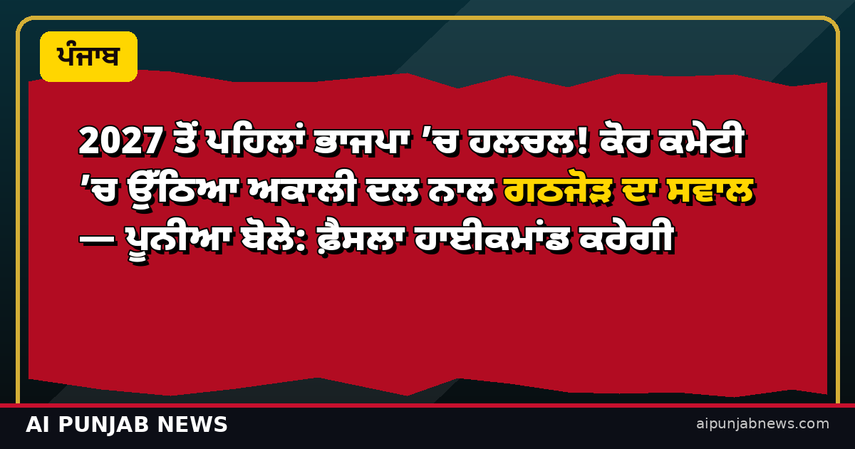 2027 ਤੋਂ ਪਹਿਲਾਂ ਭਾਜਪਾ ’ਚ ਹਲਚਲ! ਕੋਰ ਕਮੇਟੀ ’ਚ ਉੱਠਿਆ ਅਕਾਲੀ ਦਲ ਨਾਲ ਗਠਜੋੜ ਦਾ ਸਵਾਲ