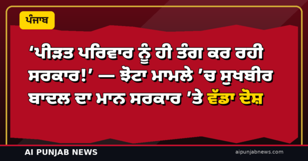 ‘ਪੀੜਤ ਪਰਿਵਾਰ ਨੂੰ ਹੀ ਤੰਗ ਕਰ ਰਹੀ ਸਰਕਾਰ!’ — ਝੋਟਾ ਮਾਮਲੇ ’ਚ ਸੁਖਬੀਰ ਬਾਦਲ ਦਾ ਮਾਨ ਸਰਕਾਰ ’ਤੇ ਵੱਡਾ ਦੋਸ਼