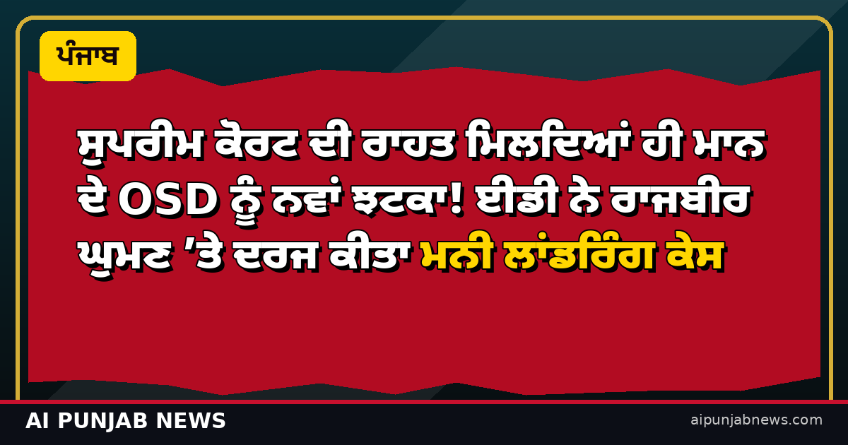 ਸੁਪਰੀਮ ਕੋਰਟ ਦੀ ਰਾਹਤ ਮਿਲਦਿਆਂ ਹੀ ਮਾਨ ਦੇ OSD ਨੂੰ ਨਵਾਂ ਝਟਕਾ! ਈਡੀ ਨੇ ਰਾਜਬੀਰ ਘੁਮਣ ’ਤੇ ਦਰਜ ਕੀਤਾ ਮਨੀ ਲਾਂਡਰਿੰਗ ਕੇਸ