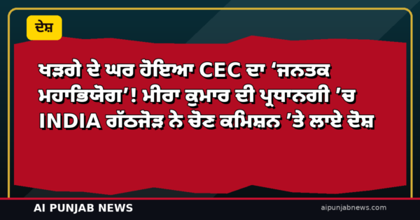 ਖੜਗੇ ਦੇ ਘਰ ਹੋਇਆ CEC ਦਾ ‘ਜਨਤਕ ਮਹਾਭਿਯੋਗ’! ਮੀਰਾ ਕੁਮਾਰ ਦੀ ਪ੍ਰਧਾਨਗੀ ’ਚ INDIA ਗੱਠਜੋੜ ਨੇ ਚੋਣ ਕਮਿਸ਼ਨ ’ਤੇ ਲਾਏ ਦੋਸ਼