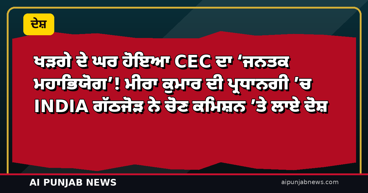 ਖੜਗੇ ਦੇ ਘਰ ਹੋਇਆ CEC ਦਾ ‘ਜਨਤਕ ਮਹਾਭਿਯੋਗ’! ਮੀਰਾ ਕੁਮਾਰ ਦੀ ਪ੍ਰਧਾਨਗੀ ’ਚ INDIA ਗੱਠਜੋੜ ਨੇ ਚੋਣ ਕਮਿਸ਼ਨ ’ਤੇ ਲਾਏ ਦੋਸ਼