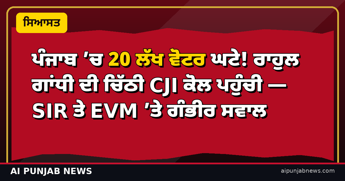 ਪੰਜਾਬ ’ਚ 20 ਲੱਖ ਵੋਟਰ ਘਟੇ! ਰਾਹੁਲ ਗਾਂਧੀ ਦੀ ਚਿੱਠੀ CJI ਕੋਲ ਪਹੁੰਚੀ — SIR ਤੇ EVM ’ਤੇ ਗੰਭੀਰ ਸਵਾਲ