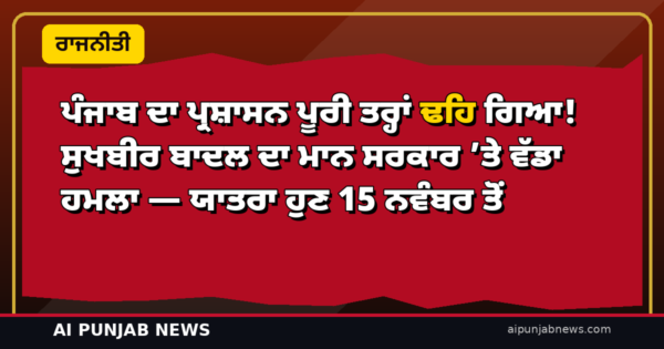 ਪੰਜਾਬ ਦਾ ਪ੍ਰਸ਼ਾਸਨ ਪੂਰੀ ਤਰ੍ਹਾਂ ਢਹਿ ਗਿਆ! ਸੁਖਬੀਰ ਬਾਦਲ ਦਾ ਮਾਨ ਸਰਕਾਰ ’ਤੇ ਵੱਡਾ ਹਮਲਾ — ਯਾਤਰਾ ਹੁਣ 15 ਨਵੰਬਰ ਤੋਂ