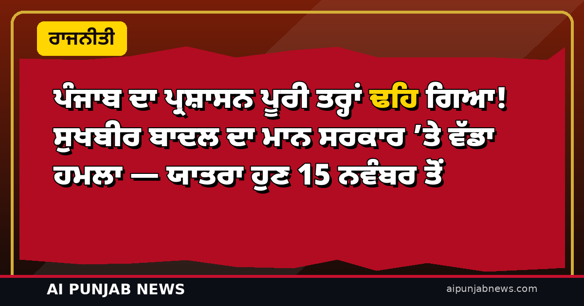 ਪੰਜਾਬ ਦਾ ਪ੍ਰਸ਼ਾਸਨ ਪੂਰੀ ਤਰ੍ਹਾਂ ਢਹਿ ਗਿਆ! ਸੁਖਬੀਰ ਬਾਦਲ ਦਾ ਮਾਨ ਸਰਕਾਰ ’ਤੇ ਵੱਡਾ ਹਮਲਾ — ਯਾਤਰਾ ਹੁਣ 15 ਨਵੰਬਰ ਤੋਂ