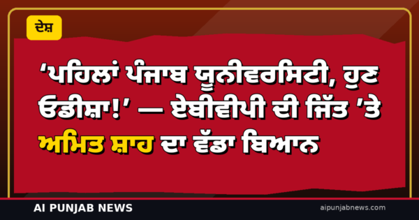 ‘ਪਹਿਲਾਂ ਪੰਜਾਬ ਯੂਨੀਵਰਸਿਟੀ, ਹੁਣ ਓਡੀਸ਼ਾ!’ — ਏਬੀਵੀਪੀ ਦੀ ਜਿੱਤ ’ਤੇ ਅਮਿਤ ਸ਼ਾਹ ਦਾ ਵੱਡਾ ਬਿਆਨ; ‘ਰਾਸ਼ਟਰ ਪਹਿਲਾਂ’ ਨਾਲ ਜੁੜੀ ਨੌਜਵਾਨ ਸ਼ਕਤੀ