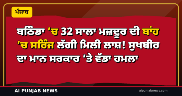 ਬਠਿੰਡਾ ’ਚ 32 ਸਾਲਾ ਮਜ਼ਦੂਰ ਦੀ ਬਾਂਹ ’ਚ ਸਰਿੰਜ ਲੱਗੀ ਮਿਲੀ ਲਾਸ਼! ਸੁਖਬੀਰ ਦਾ ਮਾਨ ਸਰਕਾਰ ’ਤੇ ਵੱਡਾ ਹਮਲਾ