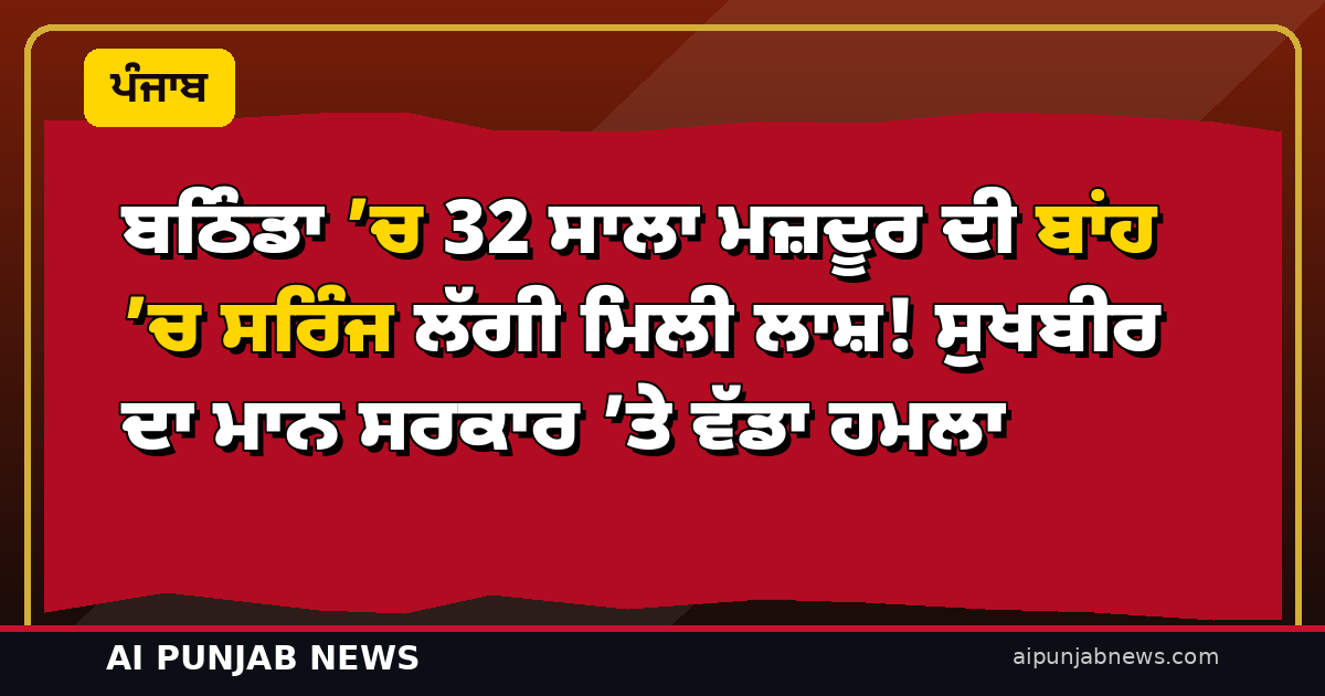 ਬਠਿੰਡਾ ’ਚ 32 ਸਾਲਾ ਮਜ਼ਦੂਰ ਦੀ ਬਾਂਹ ’ਚ ਸਰਿੰਜ ਲੱਗੀ ਮਿਲੀ ਲਾਸ਼! ਸੁਖਬੀਰ ਦਾ ਮਾਨ ਸਰਕਾਰ ’ਤੇ ਵੱਡਾ ਹਮਲਾ