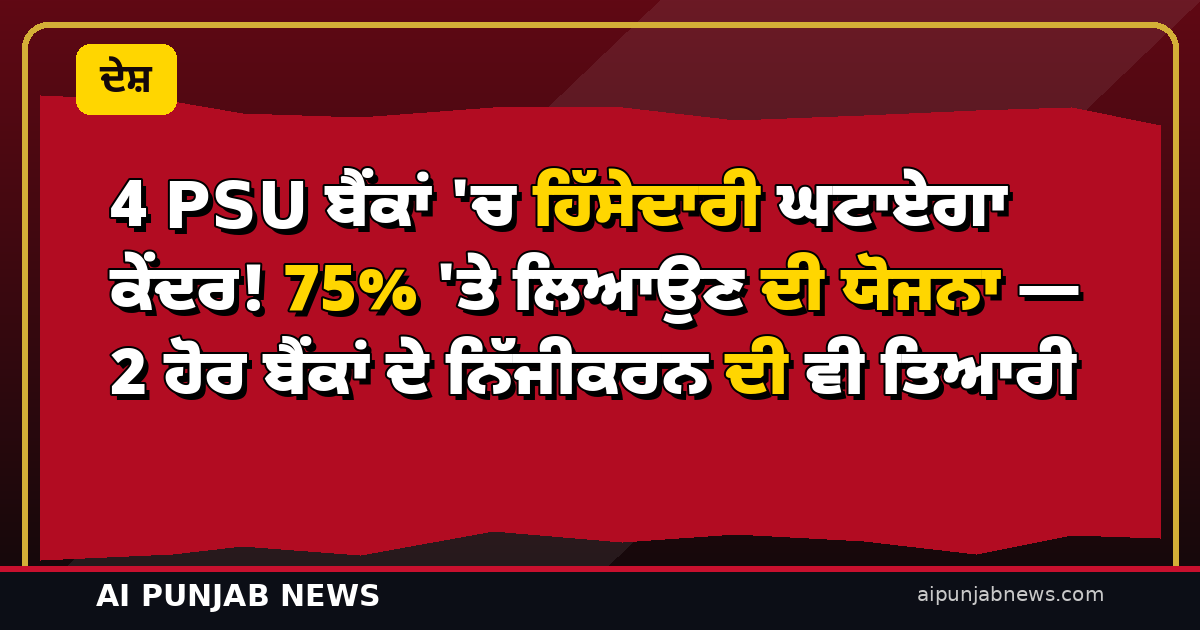 4 PSU ਬੈਂਕਾਂ ‘ਚ ਹਿੱਸੇਦਾਰੀ ਘਟਾਏਗਾ ਕੇਂਦਰ! 75% ‘ਤੇ ਲਿਆਉਣ ਦੀ ਯੋਜਨਾ — 2 ਹੋਰ ਬੈਂਕਾਂ ਦੇ ਨਿੱਜੀਕਰਨ ਦੀ ਵੀ ਤਿਆਰੀ