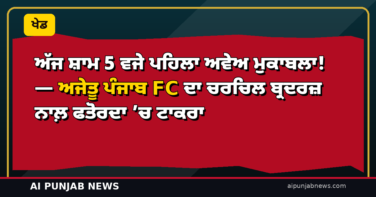 ਅੱਜ ਸ਼ਾਮ 5 ਵਜੇ ਪਹਿਲਾ ਅਵੇਅ ਮੁਕਾਬਲਾ! — ਅਜੇਤੂ ਪੰਜਾਬ FC ਦਾ ਚਰਚਿਲ ਬ੍ਰਦਰਜ਼ ਨਾਲ਼ ਫਤੋਰਦਾ ’ਚ ਟਾਕਰਾ