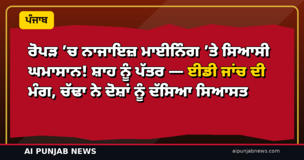 ਰੋਪੜ ’ਚ ਨਾਜਾਇਜ਼ ਮਾਈਨਿੰਗ ’ਤੇ ਸਿਆਸੀ ਘਮਾਸਾਨ! ਸ਼ਾਹ ਨੂੰ ਪੱਤਰ — ਈਡੀ ਜਾਂਚ ਦੀ ਮੰਗ, ਚੱਢਾ ਨੇ ਦੋਸ਼ਾਂ ਨੂੰ ਦੱਸਿਆ ਸਿਆਸਤ