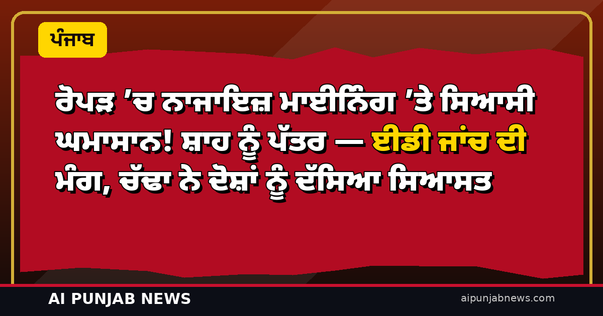 ਰੋਪੜ ’ਚ ਨਾਜਾਇਜ਼ ਮਾਈਨਿੰਗ ’ਤੇ ਸਿਆਸੀ ਘਮਾਸਾਨ! ਸ਼ਾਹ ਨੂੰ ਪੱਤਰ — ਈਡੀ ਜਾਂਚ ਦੀ ਮੰਗ, ਚੱਢਾ ਨੇ ਦੋਸ਼ਾਂ ਨੂੰ ਦੱਸਿਆ ਸਿਆਸਤ