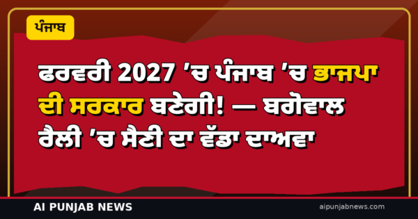 ਫਰਵਰੀ 2027 ’ਚ ਪੰਜਾਬ ’ਚ ਭਾਜਪਾ ਦੀ ਸਰਕਾਰ ਬਣੇਗੀ! — ਬਗੋਵਾਲ ਰੈਲੀ ’ਚ ਸੈਣੀ ਦਾ ਵੱਡਾ ਦਾਅਵਾ, ‘ਆਪ’ ਤੇ ਕਾਂਗਰਸ ’ਤੇ ਨਸ਼ਿਆਂ ਨੂੰ ਲੈ ਕੇ ਹਮਲਾ