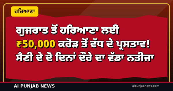 ਗੁਜਰਾਤ ਤੋਂ ਹਰਿਆਣਾ ਲਈ ₹50,000 ਕਰੋੜ ਤੋਂ ਵੱਧ ਦੇ ਪ੍ਰਸਤਾਵ! ਸੈਣੀ ਦੇ ਦੋ ਦਿਨਾਂ ਦੌਰੇ ਦਾ ਵੱਡਾ ਨਤੀਜਾ