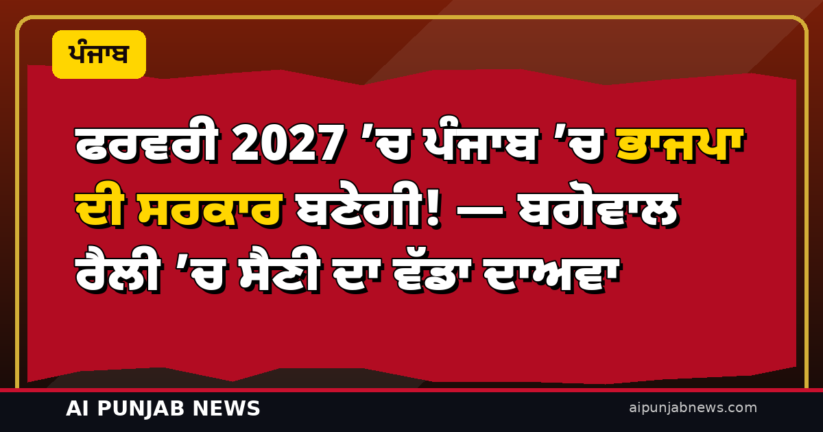 ਫਰਵਰੀ 2027 ’ਚ ਪੰਜਾਬ ’ਚ ਭਾਜਪਾ ਦੀ ਸਰਕਾਰ ਬਣੇਗੀ! — ਬਗੋਵਾਲ ਰੈਲੀ ’ਚ ਸੈਣੀ ਦਾ ਵੱਡਾ ਦਾਅਵਾ, ‘ਆਪ’ ਤੇ ਕਾਂਗਰਸ ’ਤੇ ਨਸ਼ਿਆਂ ਨੂੰ ਲੈ ਕੇ ਹਮਲਾ