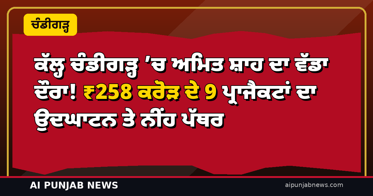 ਕੱਲ੍ਹ ਚੰਡੀਗੜ੍ਹ ’ਚ ਅਮਿਤ ਸ਼ਾਹ ਦਾ ਵੱਡਾ ਦੌਰਾ! ₹258 ਕਰੋੜ ਦੇ 9 ਪ੍ਰਾਜੈਕਟਾਂ ਦਾ ਉਦਘਾਟਨ ਤੇ ਨੀਂਹ ਪੱਥਰ