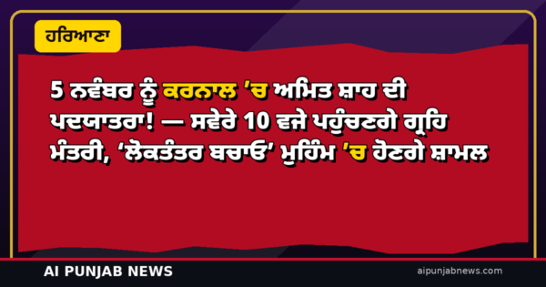 5 ਨਵੰਬਰ ਨੂੰ ਕਰਨਾਲ ’ਚ ਅਮਿਤ ਸ਼ਾਹ ਦੀ ਪਦਯਾਤਰਾ! — ਸਵੇਰੇ 10 ਵਜੇ ਪਹੁੰਚਣਗੇ ਗ੍ਰਹਿ ਮੰਤਰੀ, ‘ਲੋਕਤੰਤਰ ਬਚਾਓ’ ਮੁਹਿੰਮ ’ਚ ਹੋਣਗੇ ਸ਼ਾਮਲ