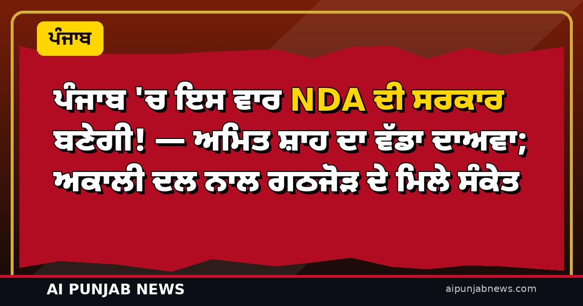 ਪੰਜਾਬ ‘ਚ ਇਸ ਵਾਰ NDA ਦੀ ਸਰਕਾਰ ਬਣੇਗੀ! — ਅਮਿਤ ਸ਼ਾਹ ਦਾ ਵੱਡਾ ਦਾਅਵਾ; ਅਕਾਲੀ ਦਲ ਨਾਲ ਗਠਜੋੜ ਦੇ ਮਿਲੇ ਸੰਕੇਤ