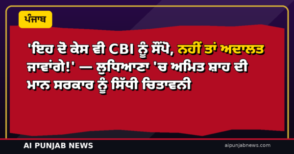 ‘ਇਹ ਦੋ ਕੇਸ ਵੀ CBI ਨੂੰ ਸੌਂਪੋ, ਨਹੀਂ ਤਾਂ ਅਦਾਲਤ ਜਾਵਾਂਗੇ!’ — ਲੁਧਿਆਣਾ ‘ਚ ਅਮਿਤ ਸ਼ਾਹ ਦੀ ਮਾਨ ਸਰਕਾਰ ਨੂੰ ਸਿੱਧੀ ਚਿਤਾਵਨੀ