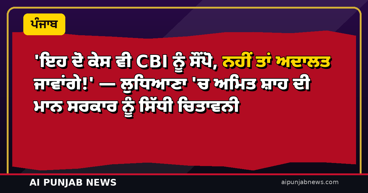 ‘ਇਹ ਦੋ ਕੇਸ ਵੀ CBI ਨੂੰ ਸੌਂਪੋ, ਨਹੀਂ ਤਾਂ ਅਦਾਲਤ ਜਾਵਾਂਗੇ!’ — ਲੁਧਿਆਣਾ ‘ਚ ਅਮਿਤ ਸ਼ਾਹ ਦੀ ਮਾਨ ਸਰਕਾਰ ਨੂੰ ਸਿੱਧੀ ਚਿਤਾਵਨੀ