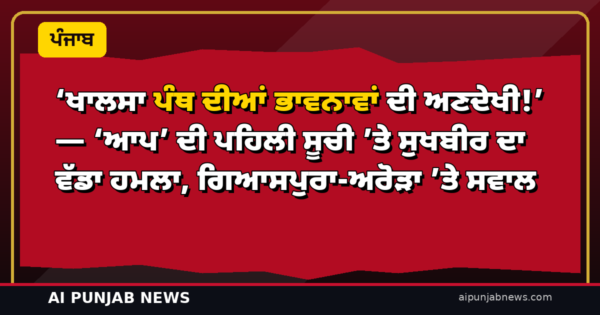‘ਖਾਲਸਾ ਪੰਥ ਦੀਆਂ ਭਾਵਨਾਵਾਂ ਦੀ ਅਣਦੇਖੀ!’ — ‘ਆਪ’ ਦੀ ਪਹਿਲੀ ਸੂਚੀ ’ਤੇ ਸੁਖਬੀਰ ਦਾ ਵੱਡਾ ਹਮਲਾ, ਗਿਆਸਪੁਰਾ-ਅਰੋੜਾ ’ਤੇ ਸਵਾਲ