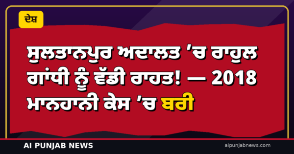 ਸੁਲਤਾਨਪੁਰ ਅਦਾਲਤ ’ਚ ਰਾਹੁਲ ਗਾਂਧੀ ਨੂੰ ਵੱਡੀ ਰਾਹਤ! — 2018 ਮਾਨਹਾਨੀ ਕੇਸ ’ਚ ਬਰੀ, ਅਦਾਲਤ ਨੇ ਕਿਹਾ ਬਿਆਨ ਮਾਨਹਾਨੀਕਾਰਕ ਨਹੀਂ