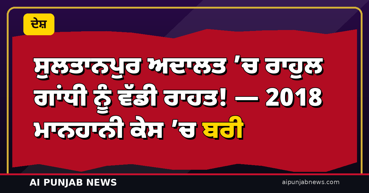 ਸੁਲਤਾਨਪੁਰ ਅਦਾਲਤ ’ਚ ਰਾਹੁਲ ਗਾਂਧੀ ਨੂੰ ਵੱਡੀ ਰਾਹਤ! — 2018 ਮਾਨਹਾਨੀ ਕੇਸ ’ਚ ਬਰੀ, ਅਦਾਲਤ ਨੇ ਕਿਹਾ ਬਿਆਨ ਮਾਨਹਾਨੀਕਾਰਕ ਨਹੀਂ