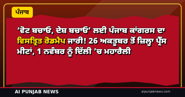 ‘ਵੋਟ ਬਚਾਓ, ਦੇਸ਼ ਬਚਾਓ’ ਲਈ ਪੰਜਾਬ ਕਾਂਗਰਸ ਦਾ ਵਿਸਤ੍ਰਿਤ ਰੋਡਮੈਪ ਜਾਰੀ! 26 ਅਕਤੂਬਰ ਤੋਂ ਜ਼ਿਲ੍ਹਾ ਪ੍ਰੈੱਸ ਮੀਟਾਂ, 1 ਨਵੰਬਰ ਨੂੰ ਦਿੱਲੀ ’ਚ ਮਹਾਰੈਲੀ