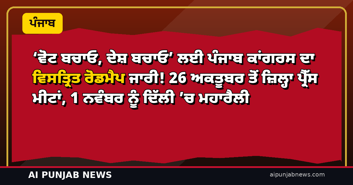 ‘ਵੋਟ ਬਚਾਓ, ਦੇਸ਼ ਬਚਾਓ’ ਲਈ ਪੰਜਾਬ ਕਾਂਗਰਸ ਦਾ ਵਿਸਤ੍ਰਿਤ ਰੋਡਮੈਪ ਜਾਰੀ! 26 ਅਕਤੂਬਰ ਤੋਂ ਜ਼ਿਲ੍ਹਾ ਪ੍ਰੈੱਸ ਮੀਟਾਂ, 1 ਨਵੰਬਰ ਨੂੰ ਦਿੱਲੀ ’ਚ ਮਹਾਰੈਲੀ