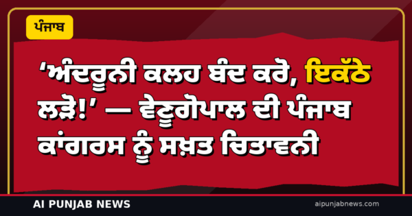 ‘ਅੰਦਰੂਨੀ ਕਲਹ ਬੰਦ ਕਰੋ, ਇਕੱਠੇ ਲੜੋ!’ — ਵੇਣੂਗੋਪਾਲ ਦੀ ਪੰਜਾਬ ਕਾਂਗਰਸ ਨੂੰ ਸਖ਼ਤ ਚਿਤਾਵਨੀ
