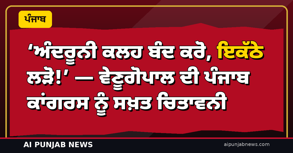 ‘ਅੰਦਰੂਨੀ ਕਲਹ ਬੰਦ ਕਰੋ, ਇਕੱਠੇ ਲੜੋ!’ — ਵੇਣੂਗੋਪਾਲ ਦੀ ਪੰਜਾਬ ਕਾਂਗਰਸ ਨੂੰ ਸਖ਼ਤ ਚਿਤਾਵਨੀ