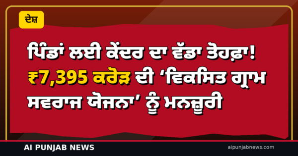 ਪਿੰਡਾਂ ਲਈ ਕੇਂਦਰ ਦਾ ਵੱਡਾ ਤੋਹਫ਼ਾ! ₹7,395 ਕਰੋੜ ਦੀ ‘ਵਿਕਸਿਤ ਗ੍ਰਾਮ ਸਵਰਾਜ ਯੋਜਨਾ’ ਨੂੰ ਮਨਜ਼ੂਰੀ — 2.55 ਲੱਖ ਪੰਚਾਇਤਾਂ ਨੂੰ ਮਿਲੇਗੀ ਤਾਕਤ